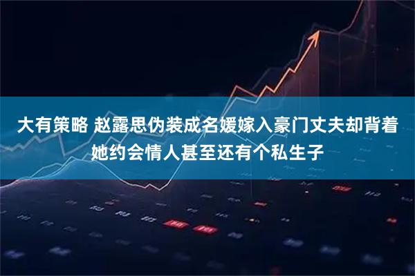 大有策略 赵露思伪装成名媛嫁入豪门丈夫却背着她约会情人甚至还有个私生子