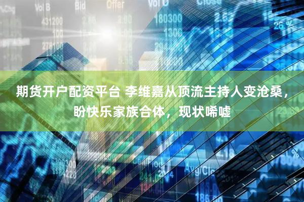 期货开户配资平台 李维嘉从顶流主持人变沧桑，盼快乐家族合体，现状唏嘘