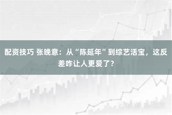 配资技巧 张晚意：从“陈延年”到综艺活宝，这反差咋让人更爱了？