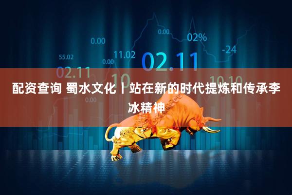 配资查询 蜀水文化丨站在新的时代提炼和传承李冰精神