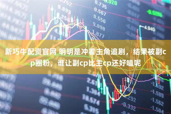 新巧牛配资官网 明明是冲着主角追剧，结果被副cp圈粉，谁让副cp比主cp还好嗑呢