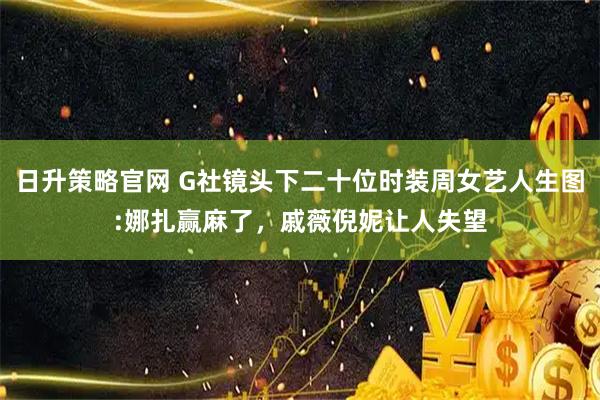 日升策略官网 G社镜头下二十位时装周女艺人生图:娜扎赢麻了，戚薇倪妮让人失望