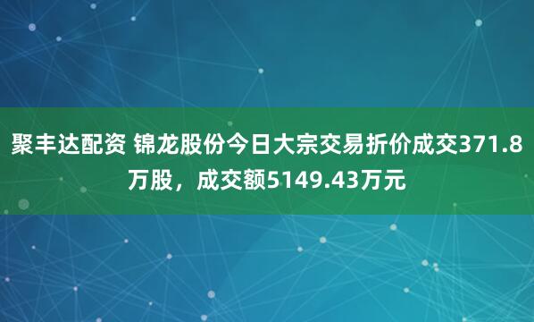 聚丰达配资 锦龙股份今日大宗交易折价成交371.8万股，成交额5149.43万元