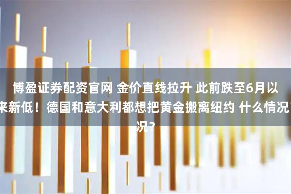 博盈证券配资官网 金价直线拉升 此前跌至6月以来新低！德国和意大利都想把黄金搬离纽约 什么情况？