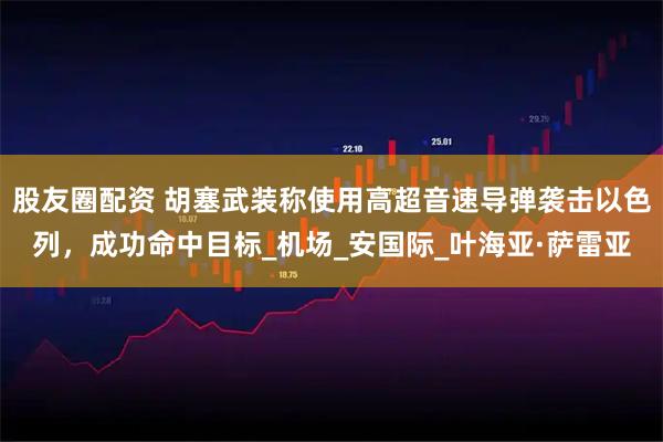 股友圈配资 胡塞武装称使用高超音速导弹袭击以色列，成功命中目标_机场_安国际_叶海亚·萨雷亚