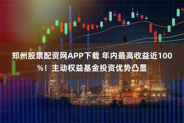 郑州股票配资网APP下载 年内最高收益近100%！主动权益基金投资优势凸显