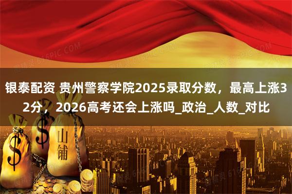 银泰配资 贵州警察学院2025录取分数，最高上涨32分，2026高考还会上涨吗_政治_人数_对比