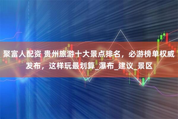 聚富人配资 贵州旅游十大景点排名，必游榜单权威发布，这样玩最划算_瀑布_建议_景区