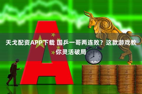 天戈配资APP下载 国乒一哥两连败？这款游戏教你灵活破局