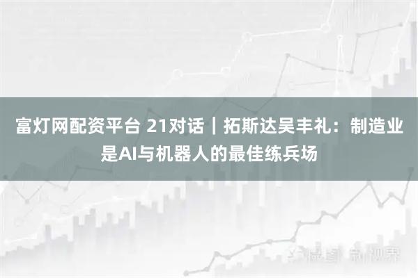 富灯网配资平台 21对话｜拓斯达吴丰礼：制造业是AI与机器人的最佳练兵场