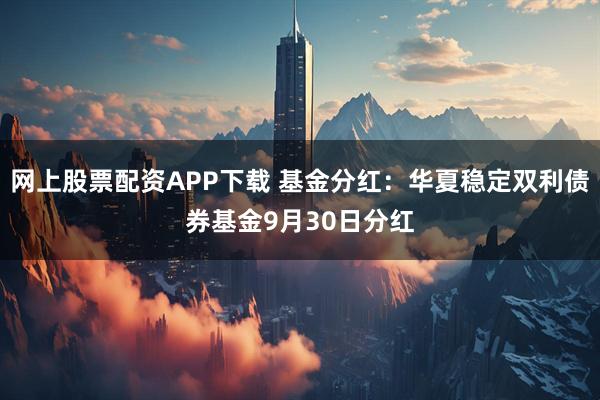 网上股票配资APP下载 基金分红：华夏稳定双利债券基金9月30日分红