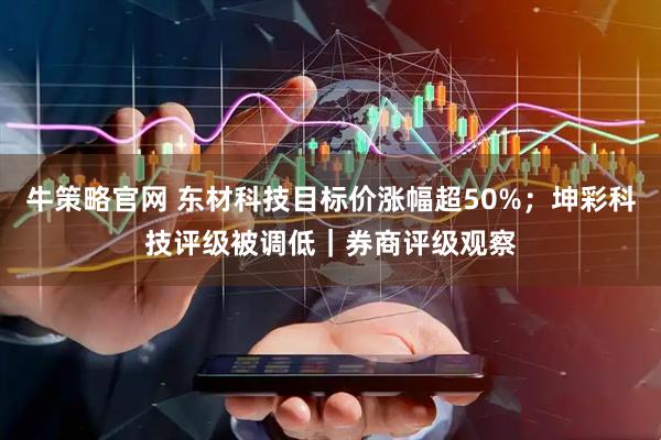 牛策略官网 东材科技目标价涨幅超50%；坤彩科技评级被调低｜券商评级观察