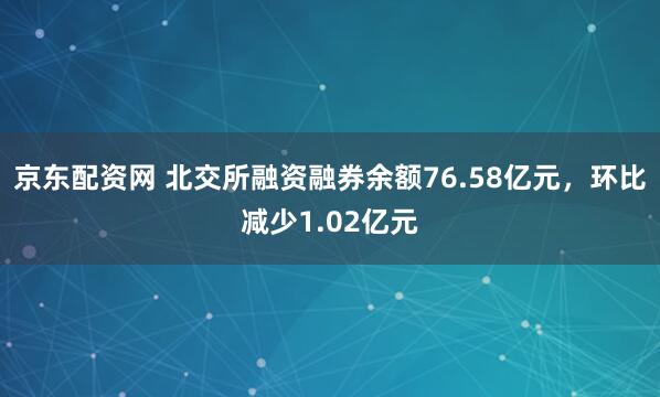 京东配资网 北交所融资融券余额76.58亿元，环比减少1.02亿元