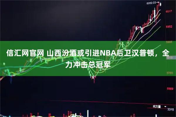 信汇网官网 山西汾酒或引进NBA后卫汉普顿，全力冲击总冠军