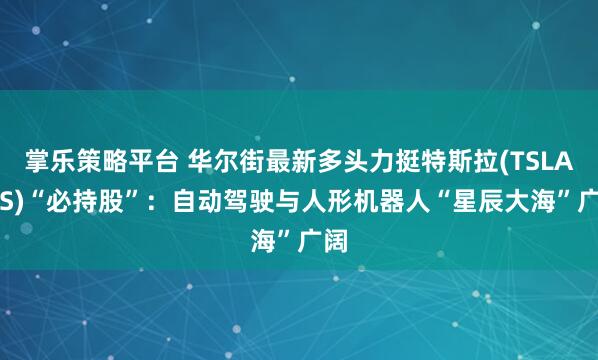 掌乐策略平台 华尔街最新多头力挺特斯拉(TSLA.US)“必持股”:自动驾驶与人形机器人“星辰大海”广阔