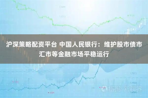 沪深策略配资平台 中国人民银行：维护股市债市汇市等金融市场平稳运行