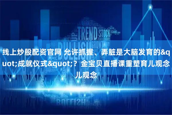 线上炒股配资官网 允许抓握、弄脏是大脑发育的"成就仪式"？金宝贝直播课重塑育儿观念