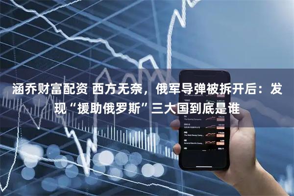 涵乔财富配资 西方无奈，俄军导弹被拆开后：发现“援助俄罗斯”三大国到底是谁