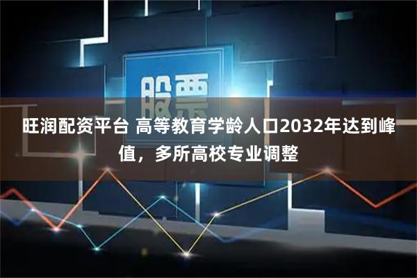 旺润配资平台 高等教育学龄人口2032年达到峰值,多所高校专业调整