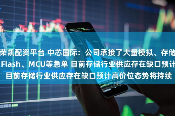 荣凯配资平台 中芯国际：公司承接了大量模拟、存储包括 NOR/NAND Flash、MCU等急单 目前存储行业供应存在缺口预计高价位态势将持续