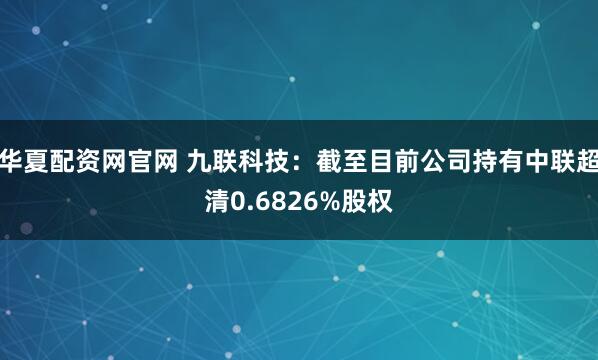 华夏配资网官网 九联科技：截至目前公司持有中联超清0.6826%股权
