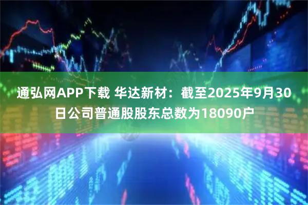 通弘网APP下载 华达新材：截至2025年9月30日公司普通股股东总数为18090户