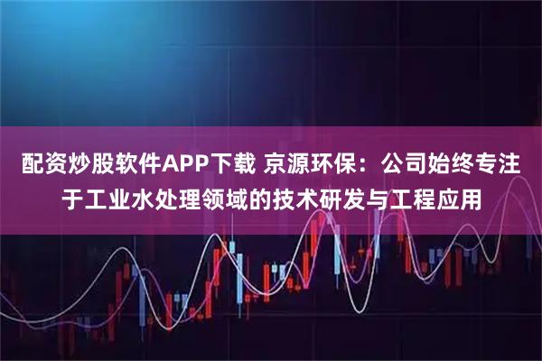 配资炒股软件APP下载 京源环保：公司始终专注于工业水处理领域的技术研发与工程应用