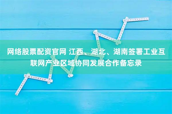 网络股票配资官网 江西、湖北、湖南签署工业互联网产业区域协同发展合作备忘录
