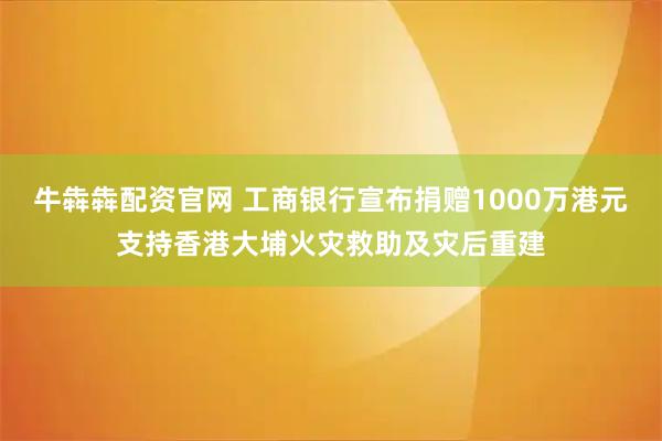牛犇犇配资官网 工商银行宣布捐赠1000万港元支持香港大埔火灾救助及灾后重建