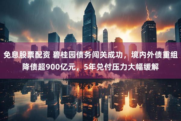 免息股票配资 碧桂园债务闯关成功，境内外债重组降债超900亿元，5年兑付压力大幅缓解