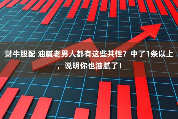 财牛股配 油腻老男人都有这些共性？中了1条以上，说明你也油腻了！