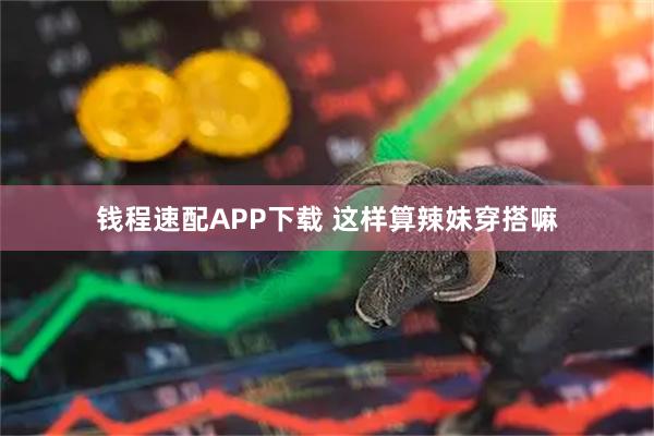 钱程速配APP下载 这样算辣妹穿搭嘛