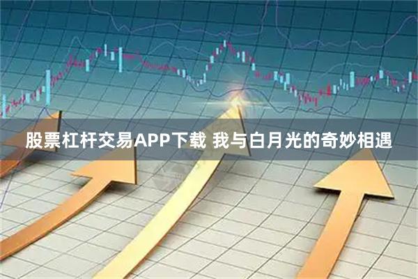 股票杠杆交易APP下载 我与白月光的奇妙相遇