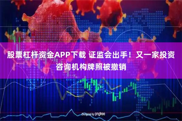 股票杠杆资金APP下载 证监会出手！又一家投资咨询机构牌照被撤销