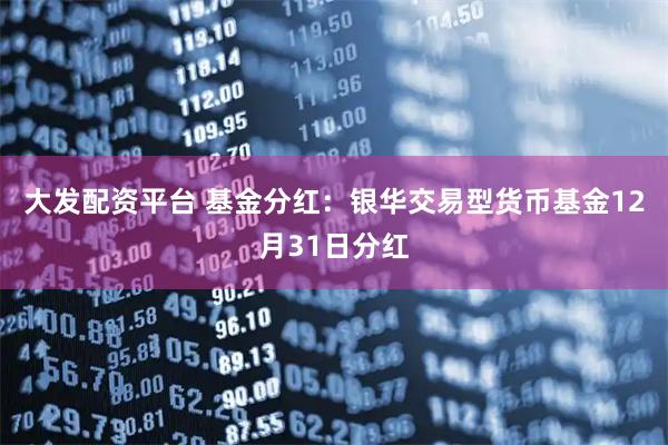 大发配资平台 基金分红：银华交易型货币基金12月31日分红