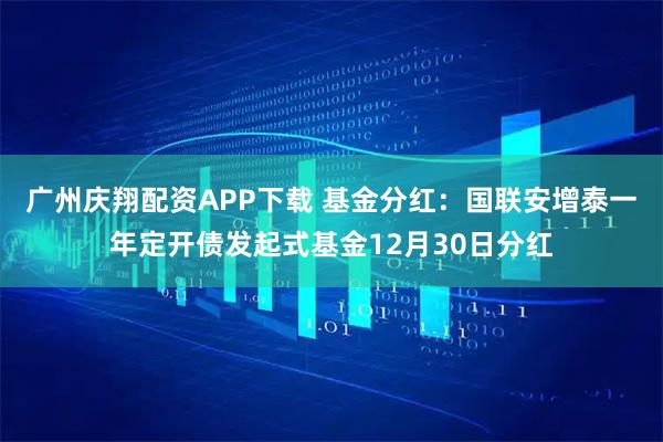 广州庆翔配资APP下载 基金分红：国联安增泰一年定开债发起式基金12月30日分红