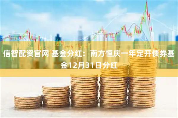 信智配资官网 基金分红：南方恒庆一年定开债券基金12月31日分红