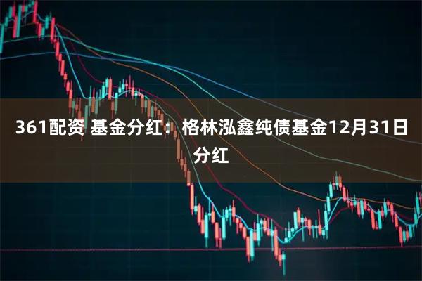 361配资 基金分红：格林泓鑫纯债基金12月31日分红