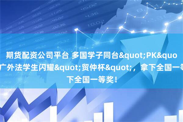 期货配资公司平台 多国学子同台"PK"，广外法学生闪耀"贸仲杯"，拿下全国一等奖！