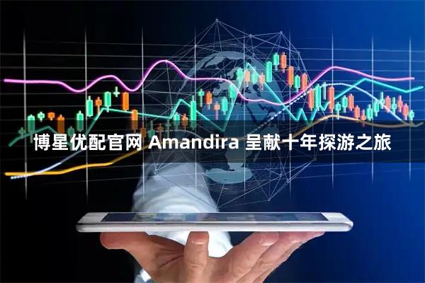 博星优配官网 Amandira 呈献十年探游之旅