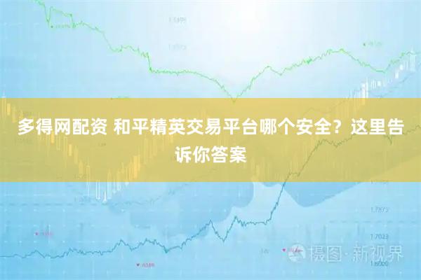多得网配资 和平精英交易平台哪个安全？这里告诉你答案