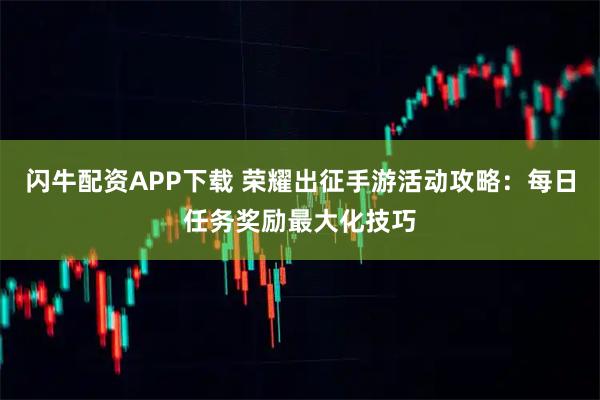 闪牛配资APP下载 荣耀出征手游活动攻略：每日任务奖励最大化技巧