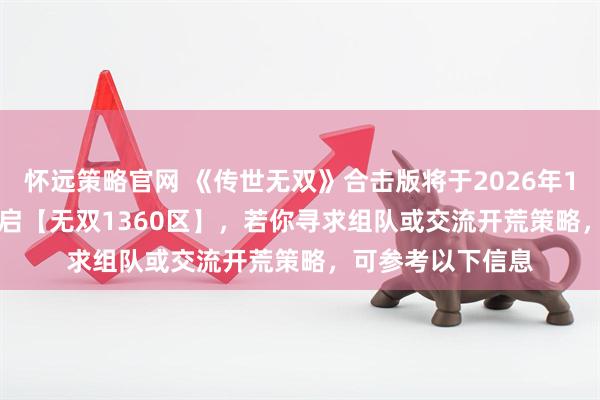 怀远策略官网 《传世无双》合击版将于2026年1月12日10:00开启【无双1360区】，若你寻求组队或交流开荒策略，可参考以下信息