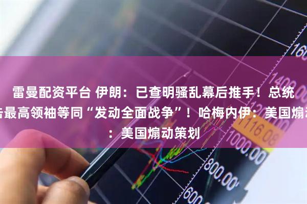 雷曼配资平台 伊朗：已查明骚乱幕后推手！总统：袭击最高领袖等同“发动全面战争”！哈梅内伊：美国煽动策划