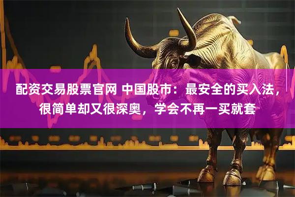 配资交易股票官网 中国股市：最安全的买入法，很简单却又很深奥，学会不再一买就套