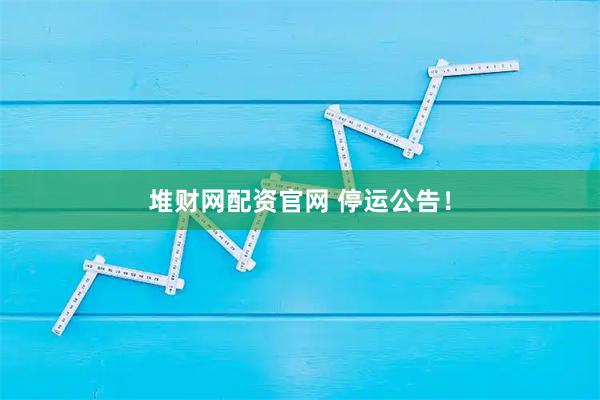 堆财网配资官网 停运公告！