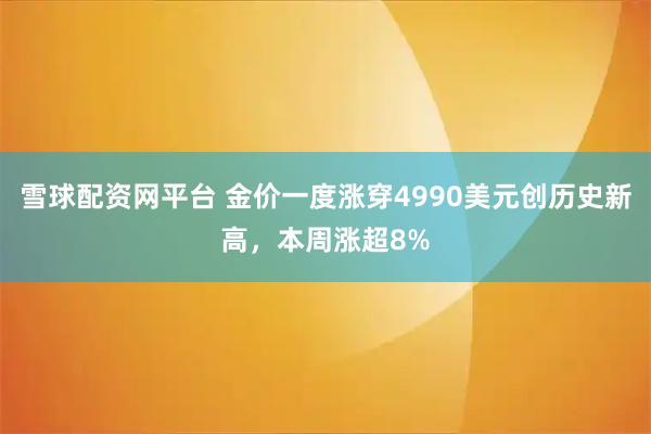 雪球配资网平台 金价一度涨穿4990美元创历史新高，本周涨超8%