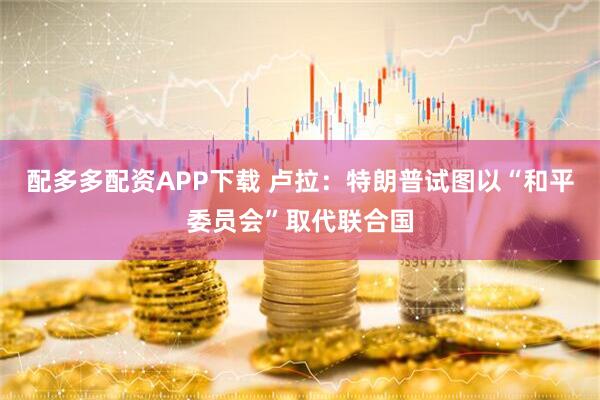 配多多配资APP下载 卢拉：特朗普试图以“和平委员会”取代联合国