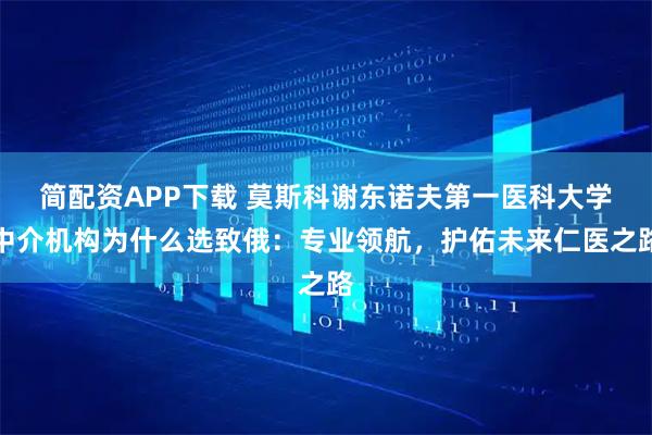 简配资APP下载 莫斯科谢东诺夫第一医科大学中介机构为什么选致俄：专业领航，护佑未来仁医之路