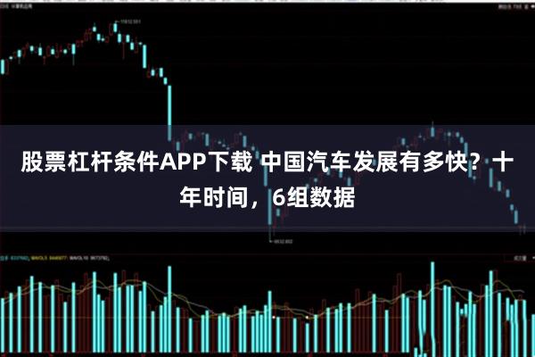 股票杠杆条件APP下载 中国汽车发展有多快？十年时间，6组数据